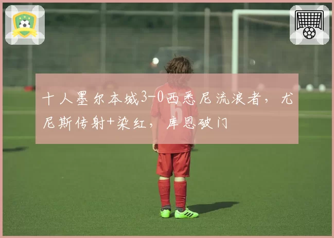 十人墨尔本城3-0西悉尼流浪者，尤尼斯传射+染红，库恩破门