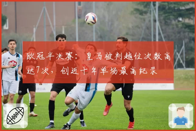 欧冠半决赛：皇马被判越位次数高达7次，创近十年单场最高纪录
