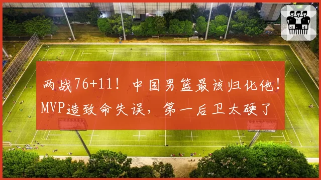 两战76+11！中国男篮最该归化他！MVP造致命失误，第一后卫太硬了
