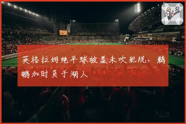英格拉姆绝平球被盖未吹犯规，鹈鹕加时负于湖人