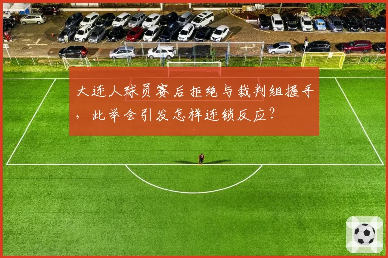 大连人球员赛后拒绝与裁判组握手,此举会引发怎样连锁反应?