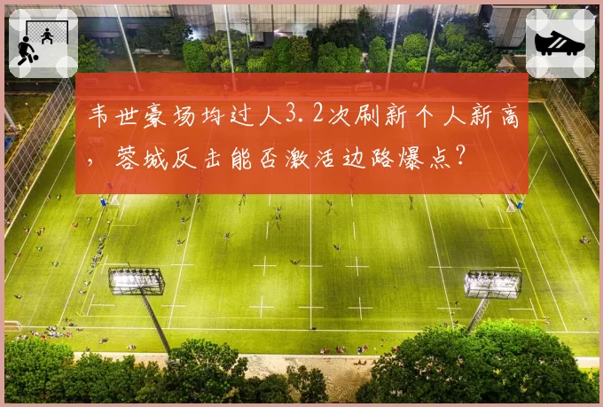 韦世豪场均过人3.2次刷新个人新高，蓉城反击能否激活边路爆点？