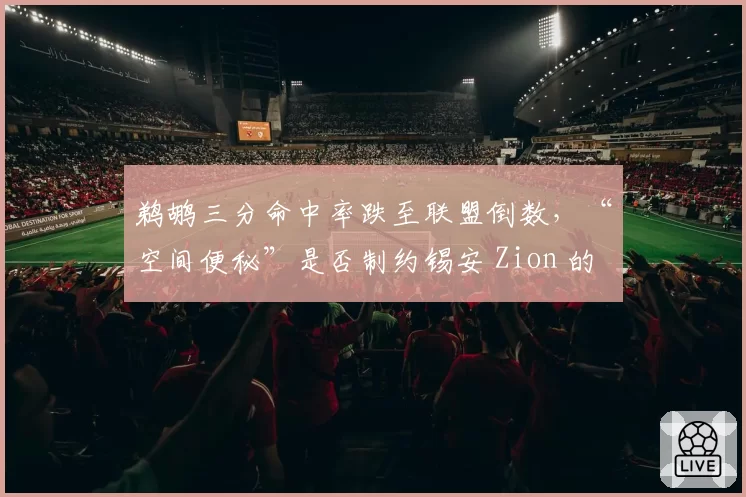 鹈鹕三分命中率跌至联盟倒数，“空间便秘”是否制约锡安 Zion 的终极威力？