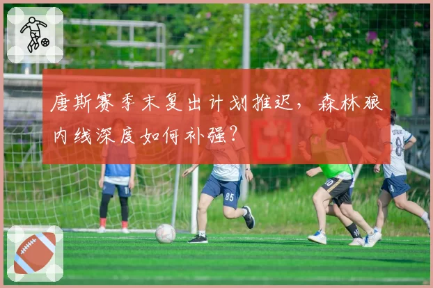 唐斯赛季末复出计划推迟，森林狼内线深度如何补强？