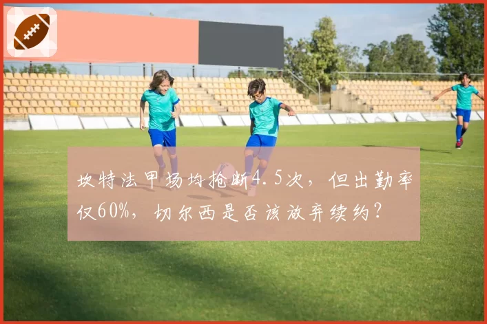 坎特法甲场均抢断4.5次，但出勤率仅60%，切尔西是否该放弃续约？