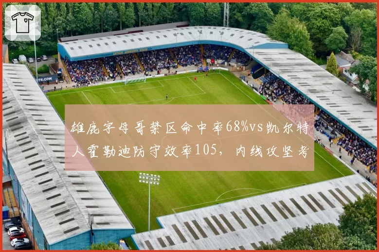 雄鹿字母哥禁区命中率68%vs凯尔特人霍勒迪防守效率105，内线攻坚考验