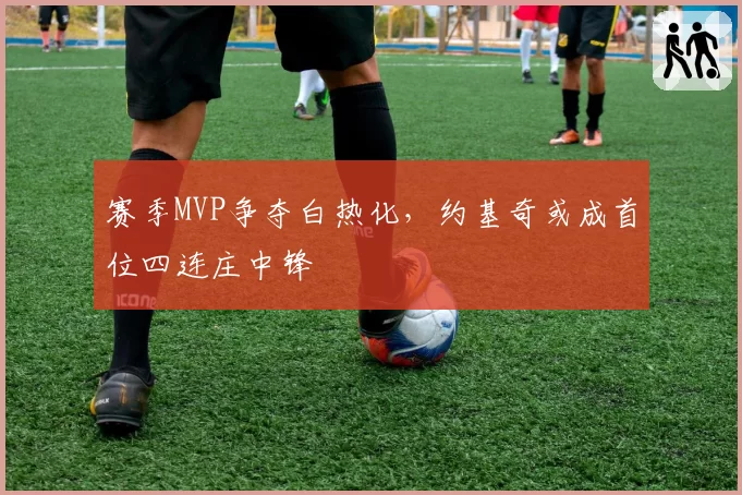 赛季MVP争夺白热化，约基奇或成首位四连庄中锋