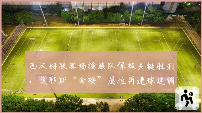 西汉姆联客场擒狼队保级关键胜利,莫耶斯“命硬”属性再遭球迷调侃