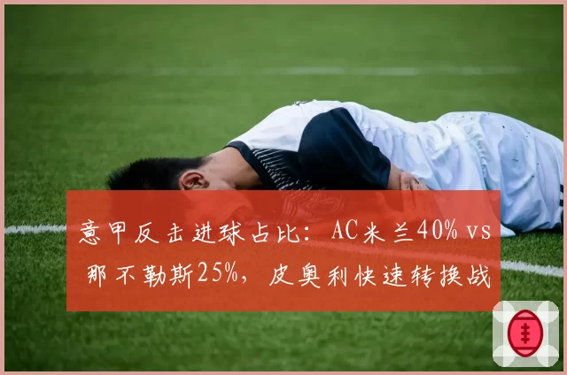 意甲反击进球占比：AC米兰40% vs 那不勒斯25%，皮奥利快速转换战术