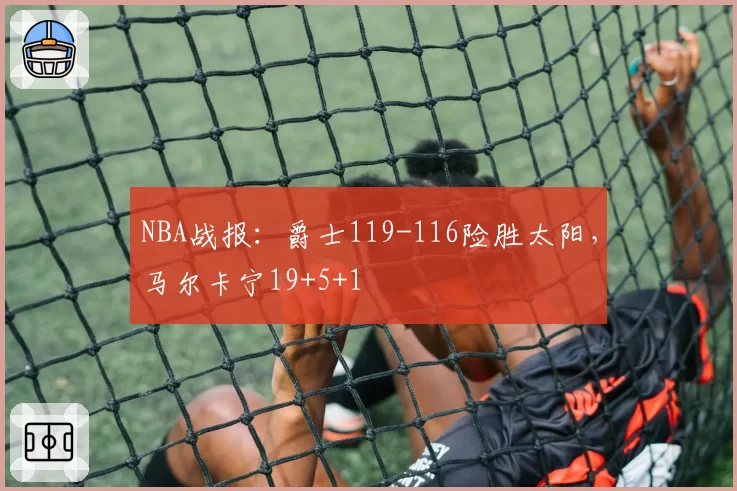 NBA战报:爵士119-116险胜太阳,马尔卡宁19+5+1