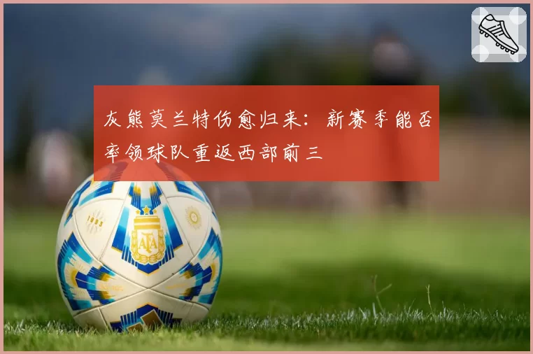 灰熊莫兰特伤愈归来：新赛季能否率领球队重返西部前三