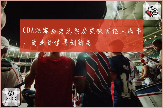 CBA联赛历史总票房突破百亿人民币，商业价值再创新高