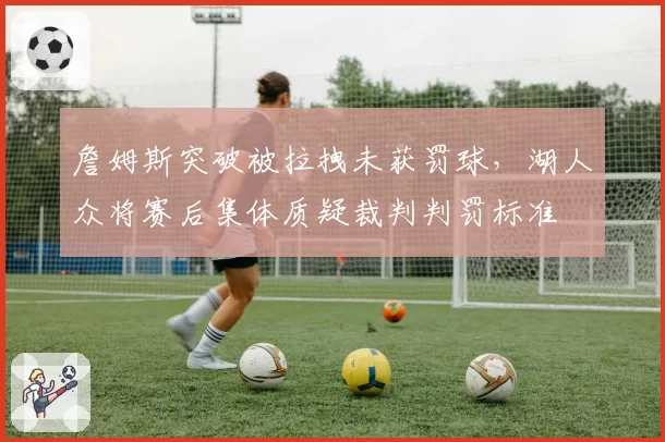 詹姆斯突破被拉拽未获罚球，湖人众将赛后集体质疑裁判判罚标准
