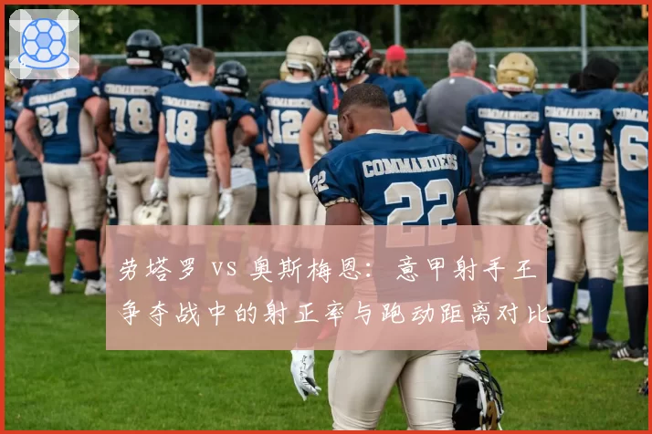 劳塔罗 vs 奥斯梅恩:意甲射手王争夺战中的射正率与跑动距离对比