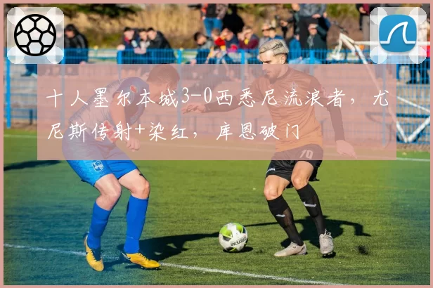 十人墨尔本城3-0西悉尼流浪者，尤尼斯传射+染红，库恩破门