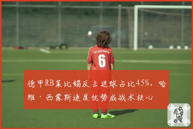 德甲RB莱比锡反击进球占比45%，哈维·西蒙斯速度优势成战术核心