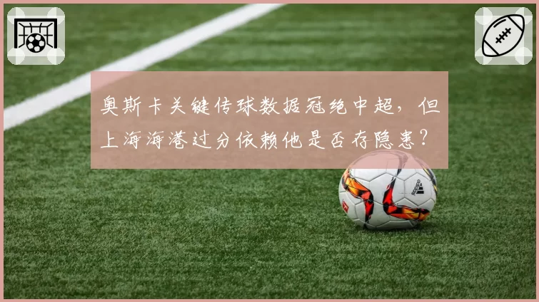 奥斯卡关键传球数据冠绝中超，但上海海港过分依赖他是否存隐患？