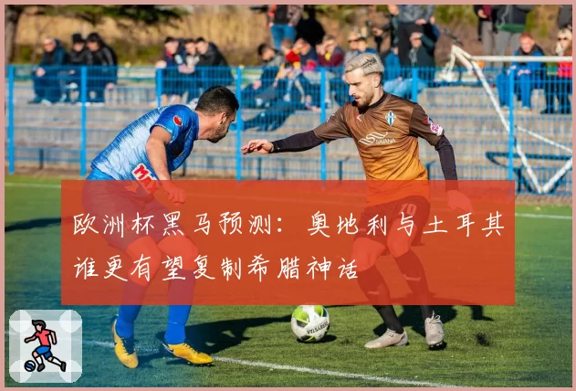 欧洲杯黑马预测:奥地利与土耳其谁更有望复制希腊神话