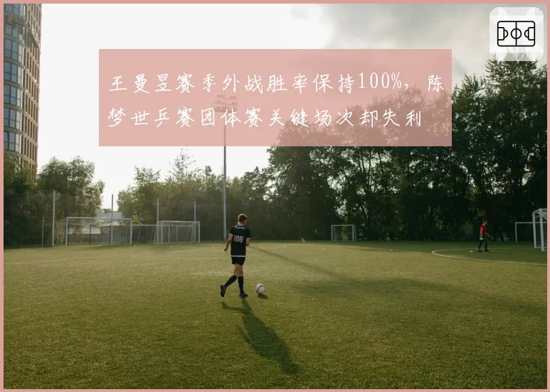 王曼昱赛季外战胜率保持100%，陈梦世乒赛团体赛关键场次却失利
