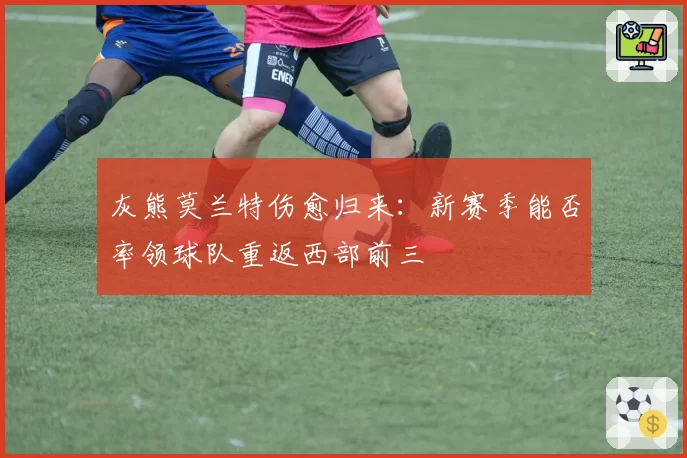 灰熊莫兰特伤愈归来：新赛季能否率领球队重返西部前三
