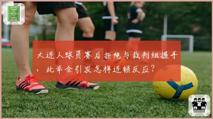 大连人球员赛后拒绝与裁判组握手，此举会引发怎样连锁反应？