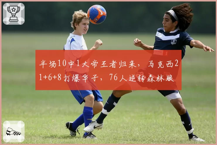 半场10中1大帝王者归来,马克西21+6+8打爆华子,76人逆转森林狼