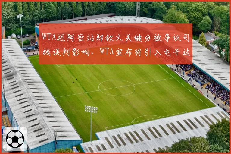 WTA迈阿密站郑钦文关键分被争议司线误判影响，WTA宣布将引入电子边裁系统