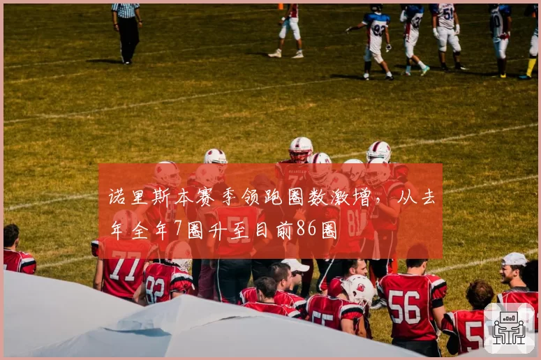 诺里斯本赛季领跑圈数激增,从去年全年7圈升至目前86圈