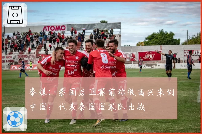 泰媒：泰国后卫赛前称很高兴来到中国，代表泰国国家队出战