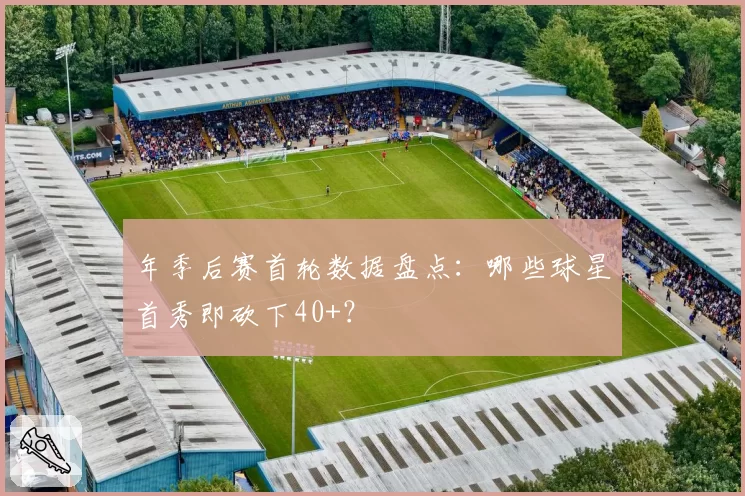 年季后赛首轮数据盘点：哪些球星首秀即砍下40+？