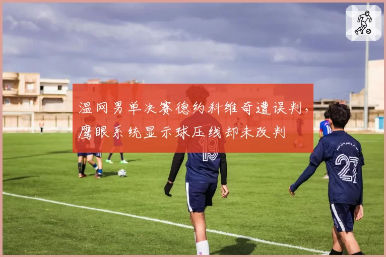 温网男单决赛德约科维奇遭误判，鹰眼系统显示球压线却未改判
