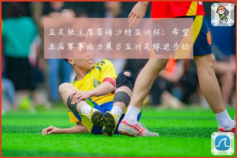 亚足联主席寄语沙特亚洲杯:希望本届赛事成为展示亚洲足球进步的窗口