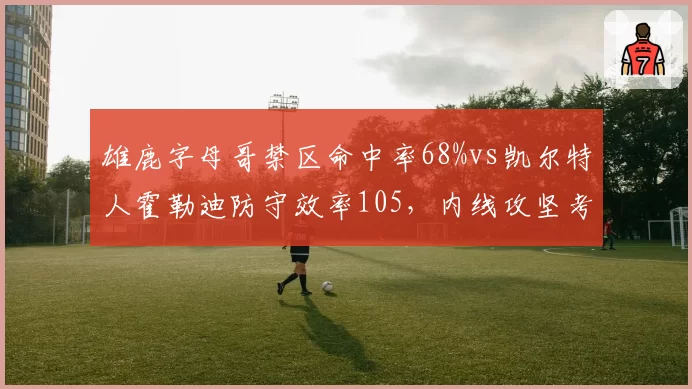 雄鹿字母哥禁区命中率68%vs凯尔特人霍勒迪防守效率105，内线攻坚考验
