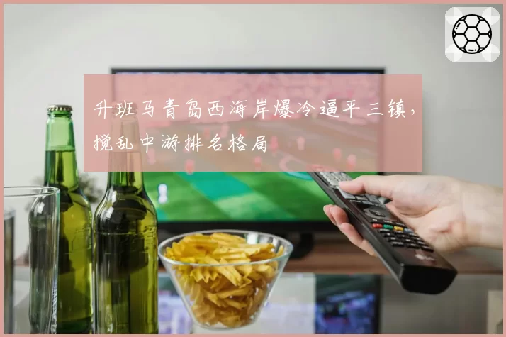 升班马青岛西海岸爆冷逼平三镇，搅乱中游排名格局