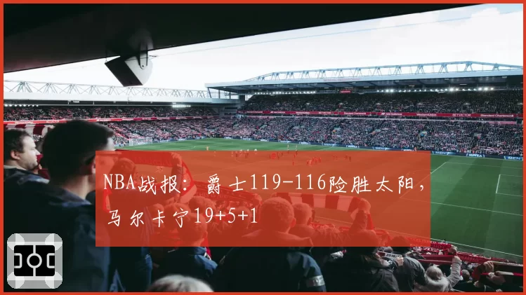 NBA战报：爵士119-116险胜太阳，马尔卡宁19+5+1