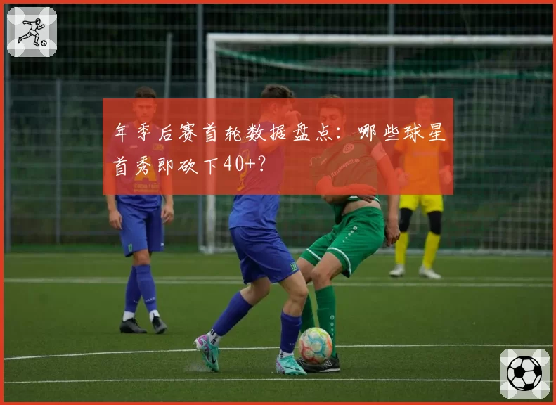 年季后赛首轮数据盘点：哪些球星首秀即砍下40+？
