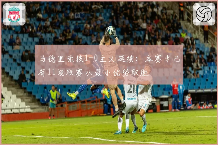 马德里竞技1-0主义延续：本赛季已有11场联赛以最小优势取胜