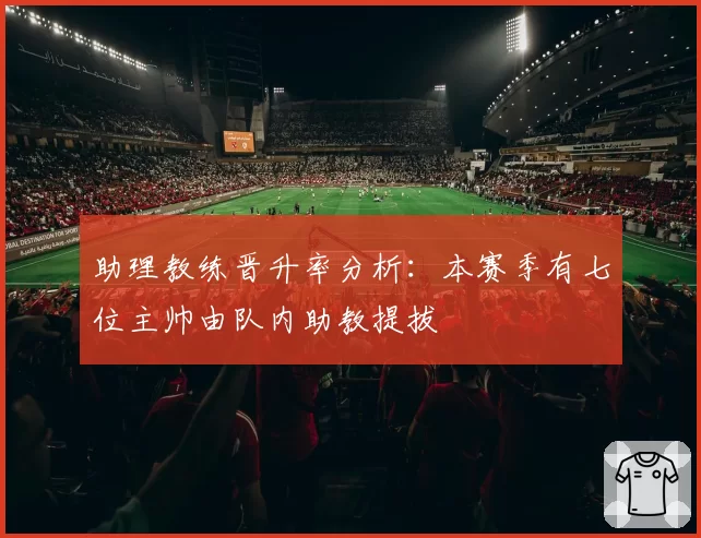 助理教练晋升率分析:本赛季有七位主帅由队内助教提拔