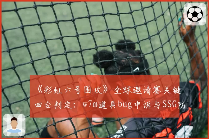 《彩虹六号围攻》全球邀请赛关键回合判定:w7m道具bug申诉与SSG防守方争议对比