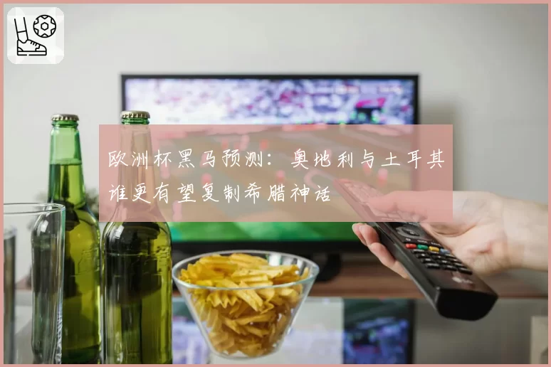 欧洲杯黑马预测:奥地利与土耳其谁更有望复制希腊神话