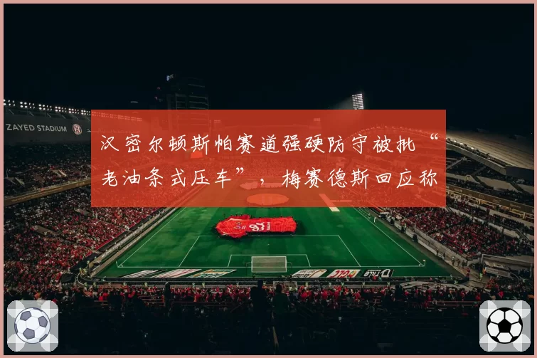 汉密尔顿斯帕赛道强硬防守被批“老油条式压车”,梅赛德斯回应称规则允许引发新规讨论
