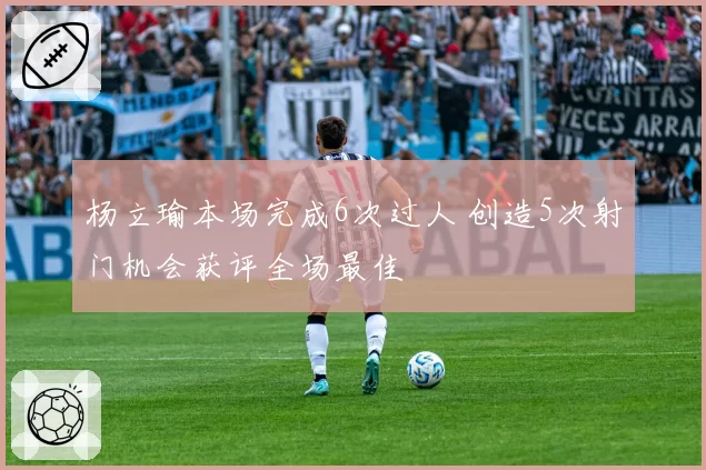 杨立瑜本场完成6次过人 创造5次射门机会获评全场最佳