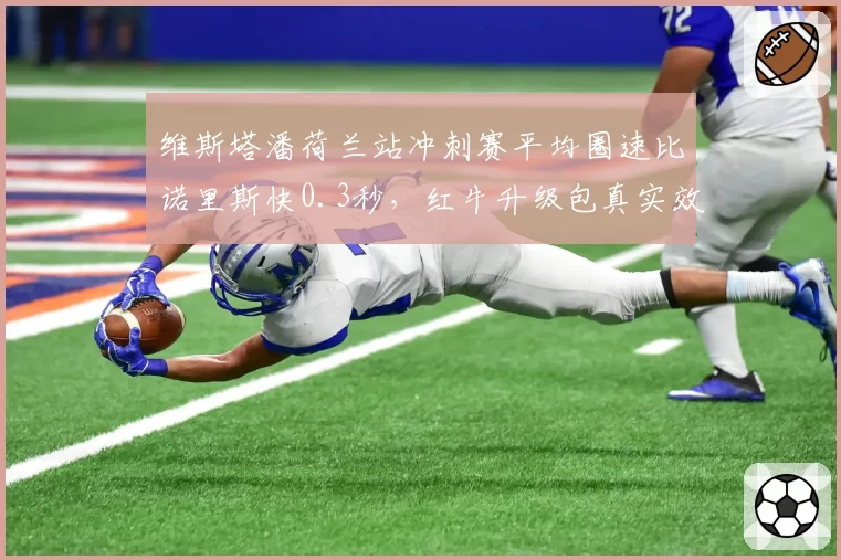 维斯塔潘荷兰站冲刺赛平均圈速比诺里斯快0.3秒，红牛升级包真实效果几何？