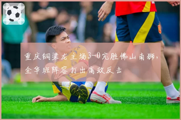 重庆铜梁龙主场3-0完胜佛山南狮,全华班阵容打出高效反击