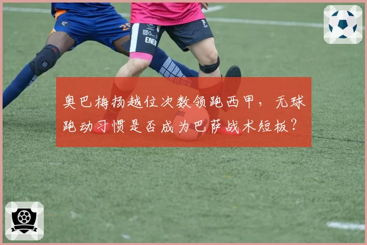 奥巴梅扬越位次数领跑西甲，无球跑动习惯是否成为巴萨战术短板？