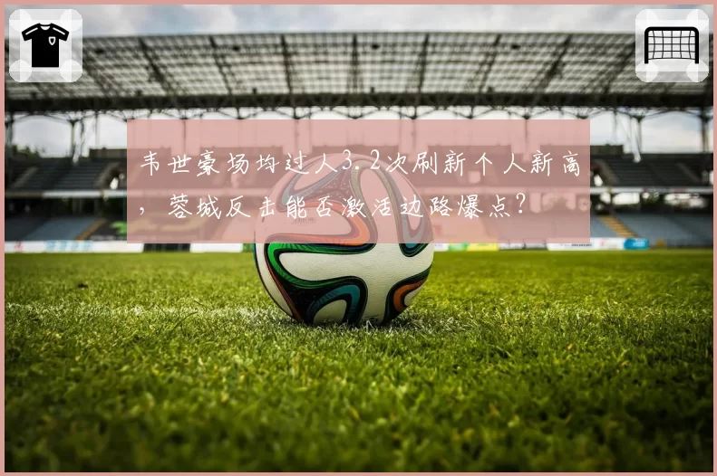 韦世豪场均过人3.2次刷新个人新高，蓉城反击能否激活边路爆点？
