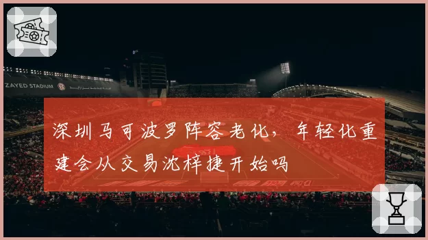 深圳马可波罗阵容老化，年轻化重建会从交易沈梓捷开始吗