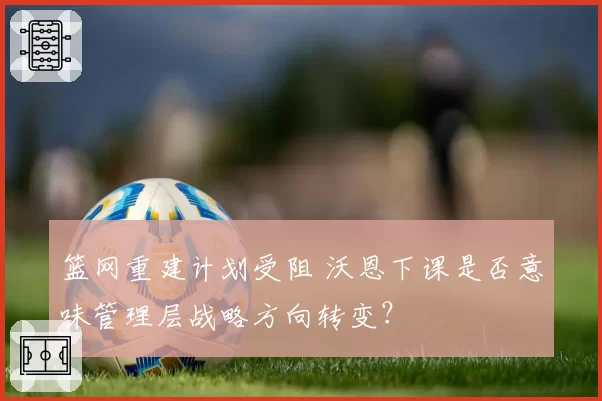 篮网重建计划受阻 沃恩下课是否意味管理层战略方向转变？