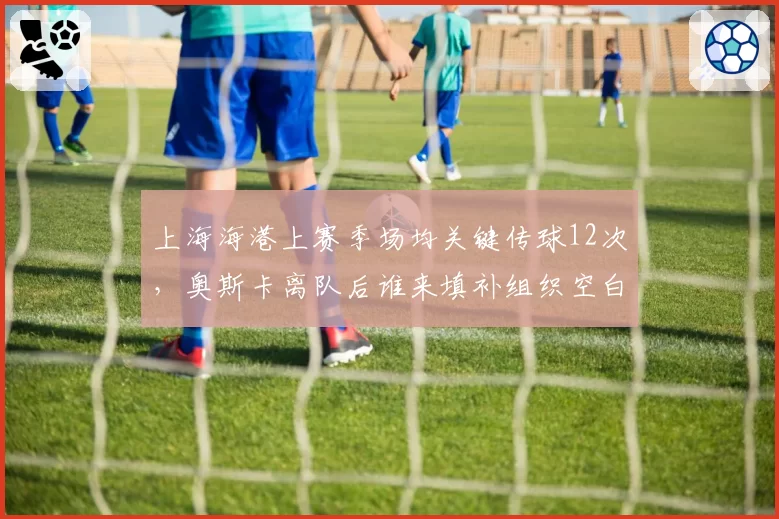 上海海港上赛季场均关键传球12次，奥斯卡离队后谁来填补组织空白？
