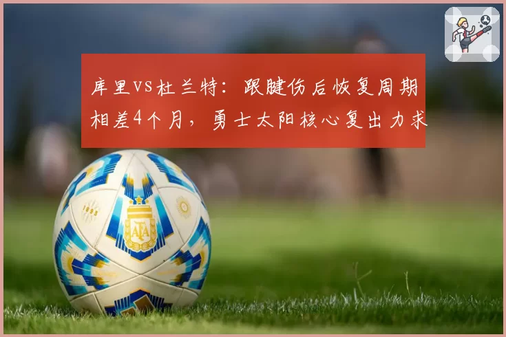 库里vs杜兰特：跟腱伤后恢复周期相差4个月，勇士太阳核心复出力求不同